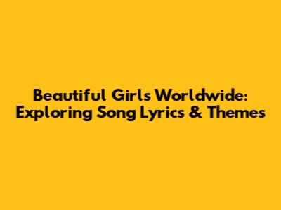 Beautiful Girls Worldwide: Exploring Song Lyrics & Themes