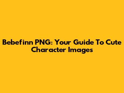 Bebefinn PNG: Your Guide To Cute Character Images