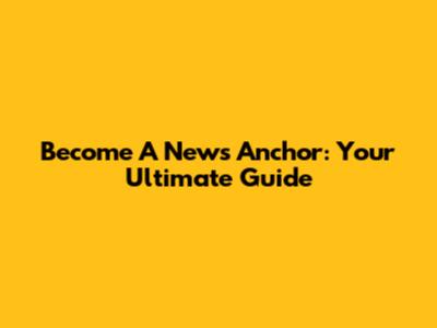 Become A News Anchor: Your Ultimate Guide