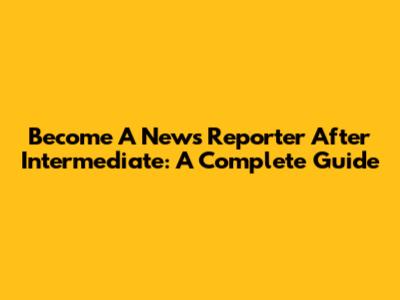 Become A News Reporter After Intermediate: A Complete Guide