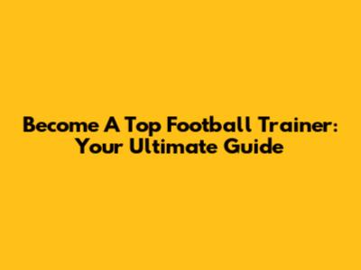 Become A Top Football Trainer: Your Ultimate Guide