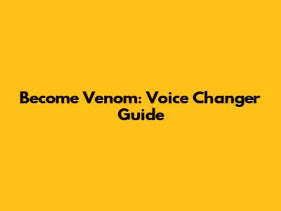 Become Venom: Voice Changer Guide