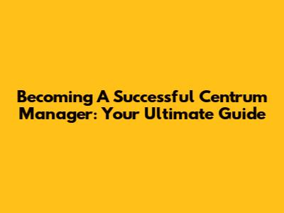 Becoming A Successful Centrum Manager: Your Ultimate Guide