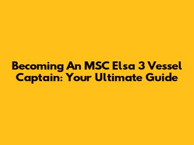 Becoming An MSC Elsa 3 Vessel Captain: Your Ultimate Guide