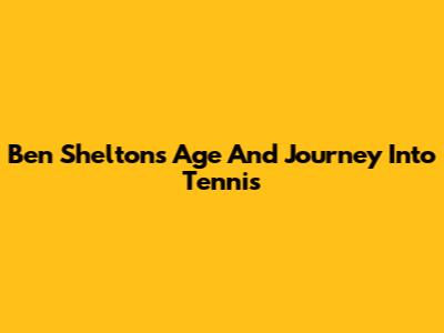 Ben Shelton's Age And Journey Into Tennis