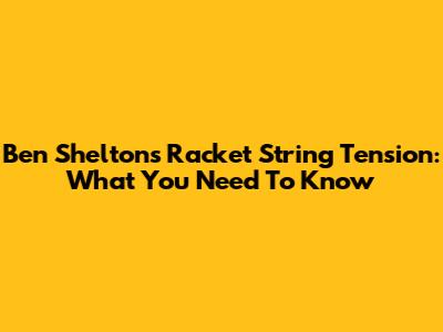 Ben Shelton's Racket String Tension: What You Need To Know
