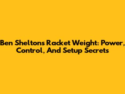 Ben Shelton's Racket Weight: Power, Control, And Setup Secrets