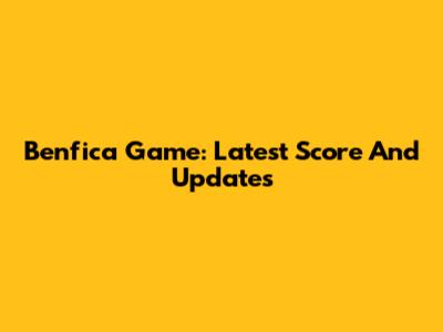 Benfica Game: Latest Score And Updates