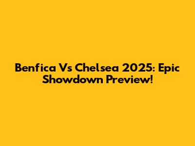 Benfica Vs Chelsea 2025: Epic Showdown Preview!