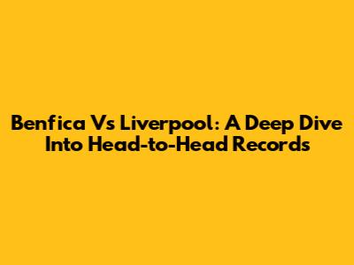 Benfica Vs Liverpool: A Deep Dive Into Head-to-Head Records