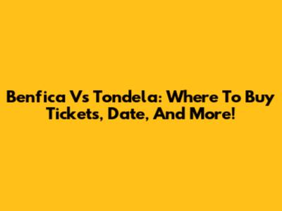 Benfica Vs Tondela: Where To Buy Tickets, Date, And More!