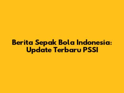 Berita Sepak Bola Indonesia: Update Terbaru PSSI