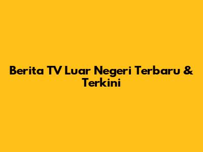 Berita TV Luar Negeri Terbaru & Terkini