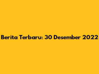 Berita Terbaru: 30 Desember 2022