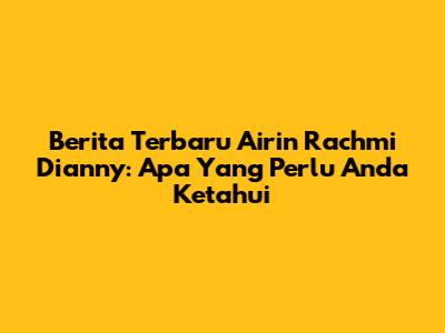 Berita Terbaru Airin Rachmi Dianny: Apa Yang Perlu Anda Ketahui