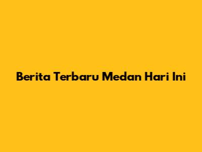 Berita Terbaru Medan Hari Ini