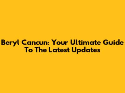 Beryl Cancun: Your Ultimate Guide To The Latest Updates
