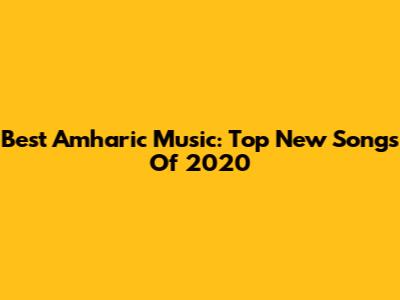 Best Amharic Music: Top New Songs Of 2020