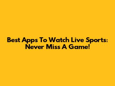 Best Apps To Watch Live Sports: Never Miss A Game!