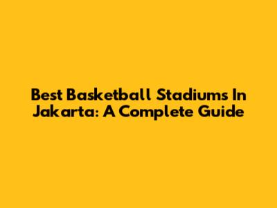 Best Basketball Stadiums In Jakarta: A Complete Guide