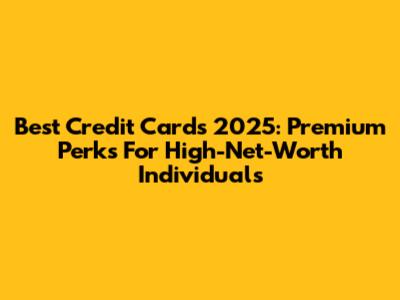 Best Credit Cards 2025: Premium Perks For High-Net-Worth Individuals