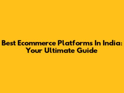 Best Ecommerce Platforms In India: Your Ultimate Guide