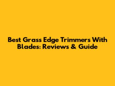 Best Grass Edge Trimmers With Blades: Reviews & Guide