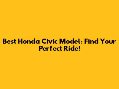 Best Honda Civic Model: Find Your Perfect Ride!