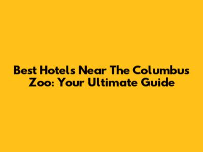 Best Hotels Near The Columbus Zoo: Your Ultimate Guide