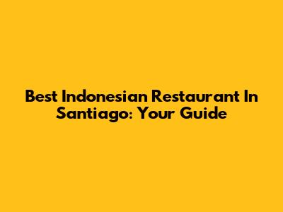 Best Indonesian Restaurant In Santiago: Your Guide