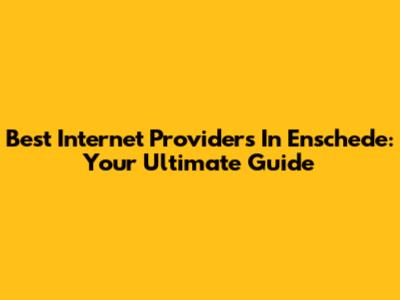 Best Internet Providers In Enschede: Your Ultimate Guide