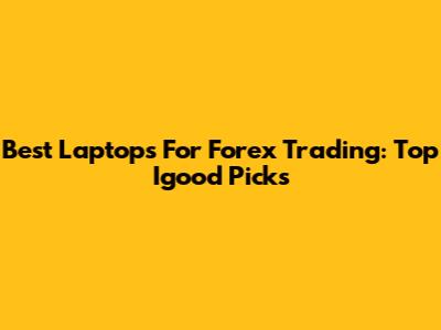 Best Laptops For Forex Trading: Top Igood Picks