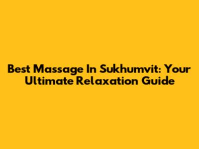 Best Massage In Sukhumvit: Your Ultimate Relaxation Guide