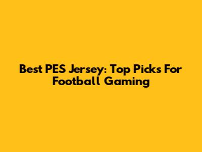 Best PES Jersey: Top Picks For Football Gaming