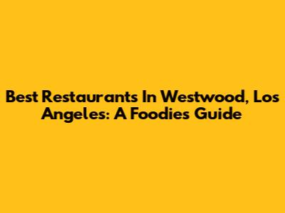 Best Restaurants In Westwood, Los Angeles: A Foodie's Guide