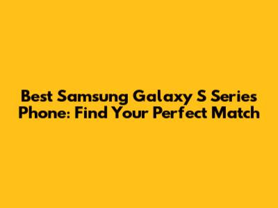 Best Samsung Galaxy S Series Phone: Find Your Perfect Match