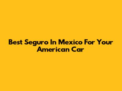 Best Seguro In Mexico For Your American Car