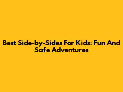 Best Side-by-Sides For Kids: Fun And Safe Adventures