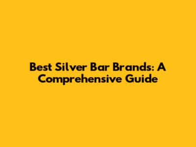 Best Silver Bar Brands: A Comprehensive Guide
