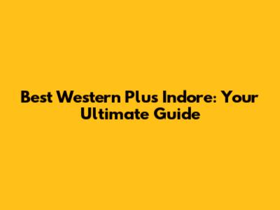 Best Western Plus Indore: Your Ultimate Guide