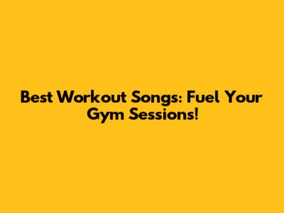 Best Workout Songs: Fuel Your Gym Sessions!