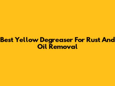 Best Yellow Degreaser For Rust And Oil Removal