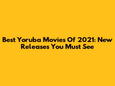 Best Yoruba Movies Of 2021: New Releases You Must See