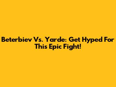 Beterbiev Vs. Yarde: Get Hyped For This Epic Fight!