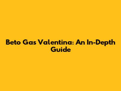 Beto Gas Valentina: An In-Depth Guide