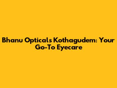Bhanu Opticals Kothagudem: Your Go-To Eyecare