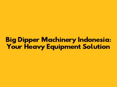 Big Dipper Machinery Indonesia: Your Heavy Equipment Solution