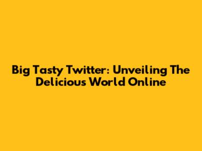 Big Tasty Twitter: Unveiling The Delicious World Online