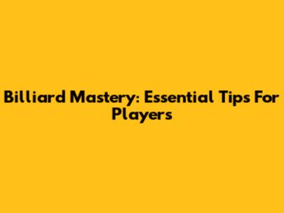 Billiard Mastery: Essential Tips For Players