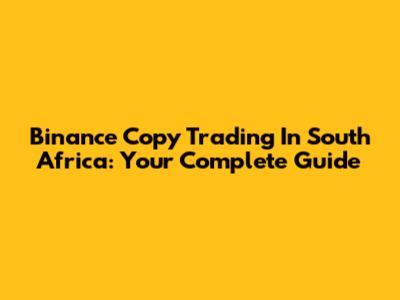 Binance Copy Trading In South Africa: Your Complete Guide